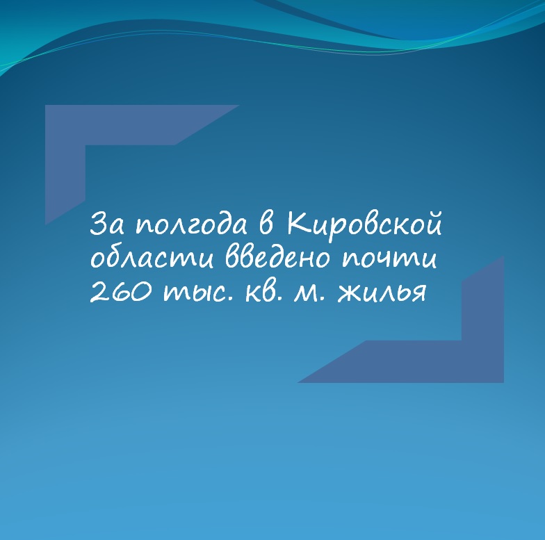 За полгода в Кировской области введено почти 260 тыс. кв. м. жилья