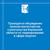 Проводится обсуждение проекта распоряжения и приказа министерства строительства Кировской области по нормированию в сфере закупок